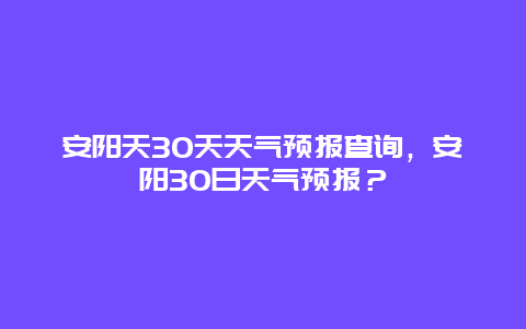 安陽天30天天氣預報查詢，安陽30日天氣預報？