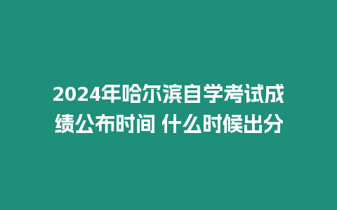 2024年哈爾濱自學(xué)考試成績公布時間 什么時候出分