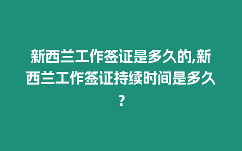 新西蘭工作簽證是多久的,新西蘭工作簽證持續時間是多久？