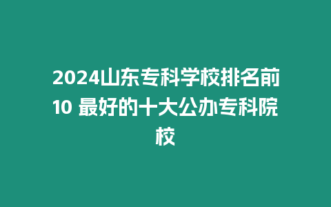 2024山東專科學校排名前10 最好的十大公辦專科院校