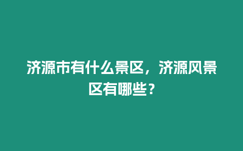 濟(jì)源市有什么景區(qū)，濟(jì)源風(fēng)景區(qū)有哪些？