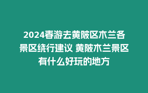 2024春游去黃陂區(qū)木蘭各景區(qū)繞行建議 黃陂木蘭景區(qū)有什么好玩的地方