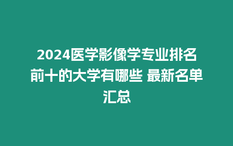 2024醫(yī)學(xué)影像學(xué)專業(yè)排名前十的大學(xué)有哪些 最新名單匯總