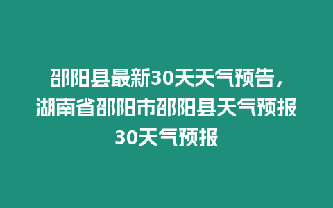 邵陽縣最新30天天氣預告，湖南省邵陽市邵陽縣天氣預報30天氣預報