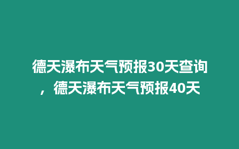 德天瀑布天氣預報30天查詢，德天瀑布天氣預報40天