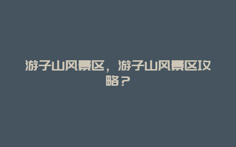 游子山風(fēng)景區(qū)，游子山風(fēng)景區(qū)攻略？