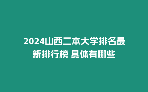 2024山西二本大學排名最新排行榜 具體有哪些