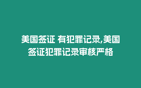 美國簽證 有犯罪記錄,美國簽證犯罪記錄審核嚴格