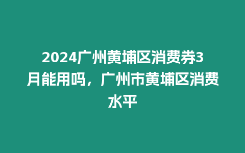 2024廣州黃埔區消費券3月能用嗎，廣州市黃埔區消費水平