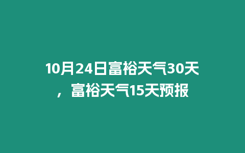 10月24日富裕天氣30天，富裕天氣15天預報