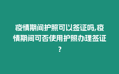 疫情期間護照可以簽證嗎,疫情期間可否使用護照辦理簽證？