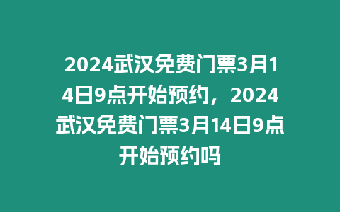 2024武漢免費門票3月14日9點開始預約，2024武漢免費門票3月14日9點開始預約嗎