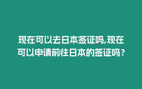 現在可以去日本簽證嗎,現在可以申請前往日本的簽證嗎？