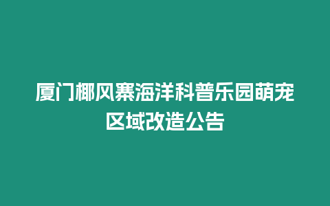 廈門椰風寨海洋科普樂園萌寵區域改造公告