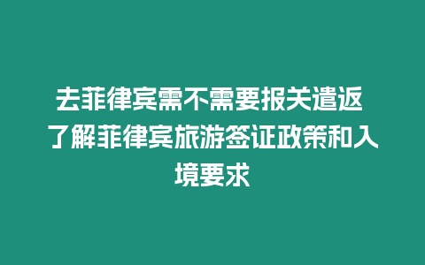 去菲律賓需不需要報關遣返 了解菲律賓旅游簽證政策和入境要求