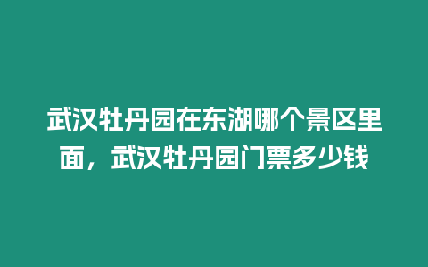 武漢牡丹園在東湖哪個景區(qū)里面，武漢牡丹園門票多少錢