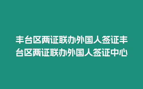 豐臺(tái)區(qū)兩證聯(lián)辦外國(guó)人簽證豐臺(tái)區(qū)兩證聯(lián)辦外國(guó)人簽證中心