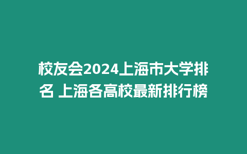 校友會(huì)2024上海市大學(xué)排名 上海各高校最新排行榜