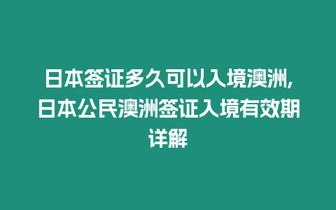 日本簽證多久可以入境澳洲,日本公民澳洲簽證入境有效期詳解