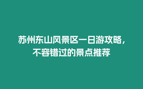 蘇州東山風景區一日游攻略，不容錯過的景點推薦