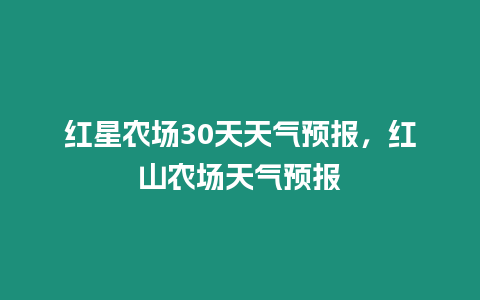 紅星農場30天天氣預報，紅山農場天氣預報