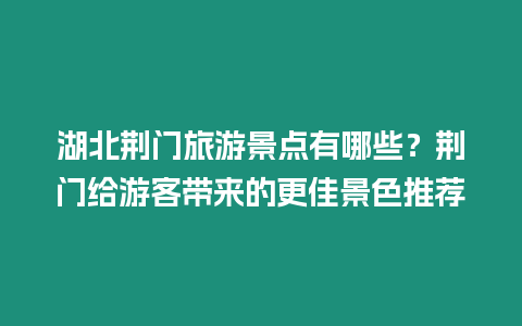 湖北荊門旅游景點有哪些？荊門給游客帶來的更佳景色推薦