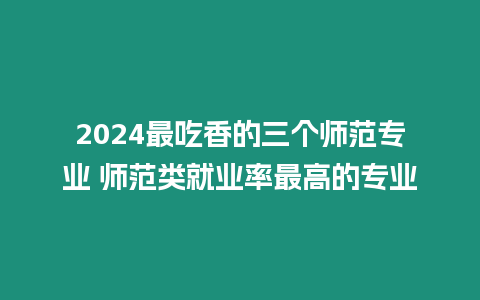 2024最吃香的三個師范專業 師范類就業率最高的專業