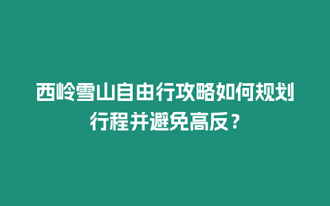 西嶺雪山自由行攻略如何規(guī)劃行程并避免高反？