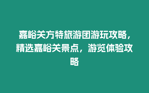 嘉峪關方特旅游團游玩攻略，精選嘉峪關景點，游覽體驗攻略