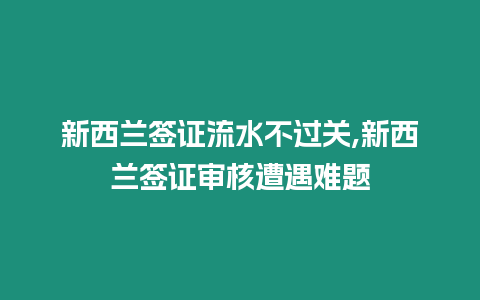 新西蘭簽證流水不過關,新西蘭簽證審核遭遇難題