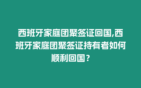 西班牙家庭團聚簽證回國,西班牙家庭團聚簽證持有者如何順利回國？