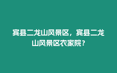 賓縣二龍山風景區，賓縣二龍山風景區農家院？