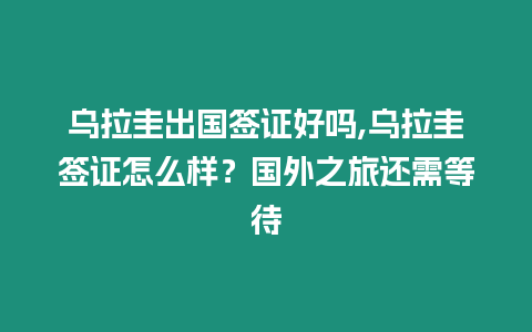 烏拉圭出國(guó)簽證好嗎,烏拉圭簽證怎么樣？國(guó)外之旅還需等待