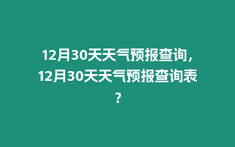 12月30天天氣預報查詢，12月30天天氣預報查詢表？