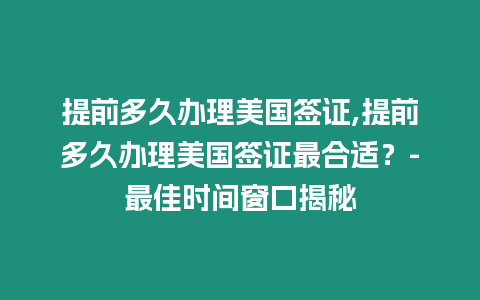 提前多久辦理美國簽證,提前多久辦理美國簽證最合適？-最佳時間窗口揭秘