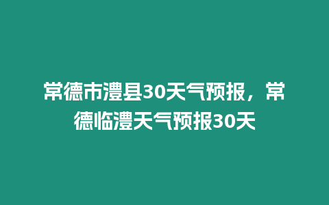 常德市澧縣30天氣預(yù)報，常德臨澧天氣預(yù)報30天