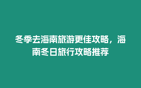 冬季去海南旅游更佳攻略，海南冬日旅行攻略推薦