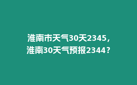 淮南市天氣30天2345，淮南30天氣預報2344？