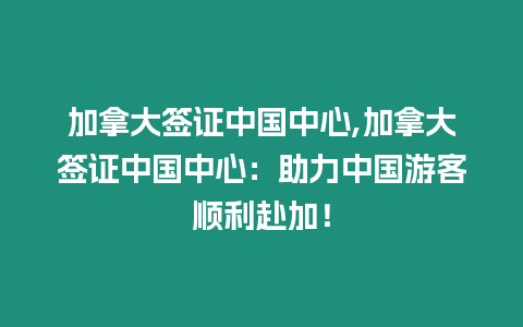 加拿大簽證中國(guó)中心,加拿大簽證中國(guó)中心：助力中國(guó)游客順利赴加！