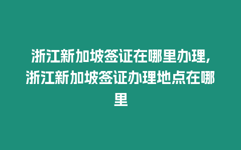 浙江新加坡簽證在哪里辦理,浙江新加坡簽證辦理地點在哪里