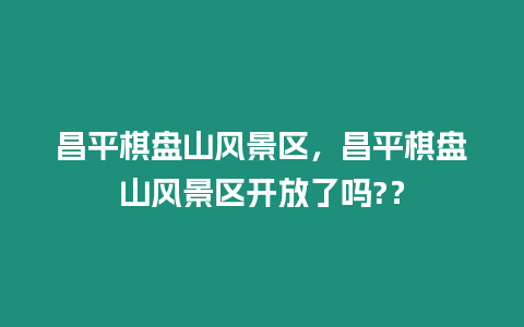 昌平棋盤山風景區，昌平棋盤山風景區開放了嗎?？