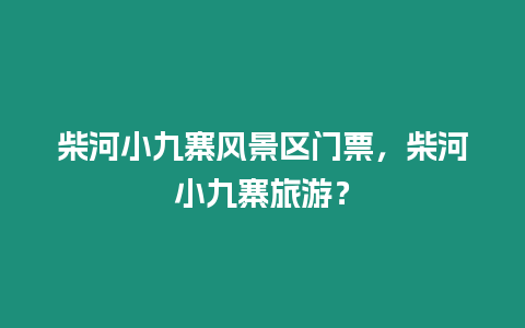 柴河小九寨風景區門票，柴河小九寨旅游？