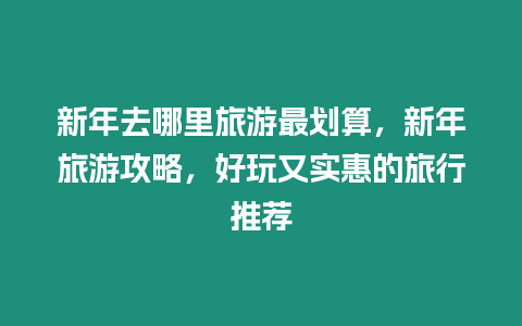 新年去哪里旅游最劃算，新年旅游攻略，好玩又實惠的旅行推薦