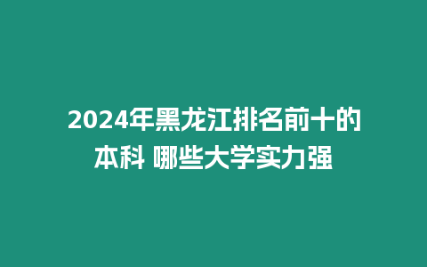 2024年黑龍江排名前十的本科 哪些大學實力強