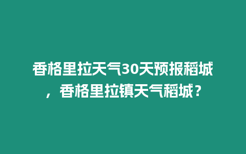 香格里拉天氣30天預(yù)報(bào)稻城，香格里拉鎮(zhèn)天氣稻城？