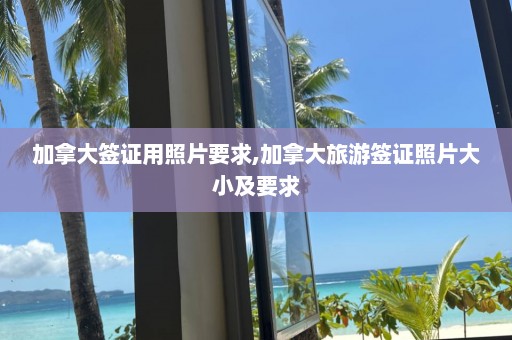 加拿大簽證用照片要求,加拿大旅游簽證照片大小及要求