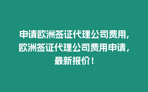 申請歐洲簽證代理公司費用,歐洲簽證代理公司費用申請，最新報價！