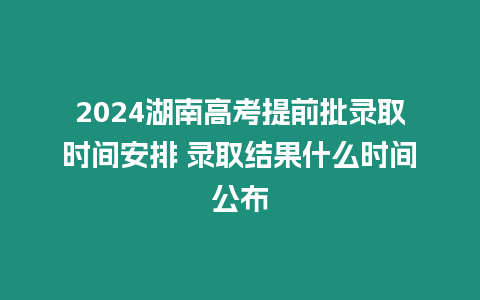 2024湖南高考提前批錄取時間安排 錄取結果什么時間公布