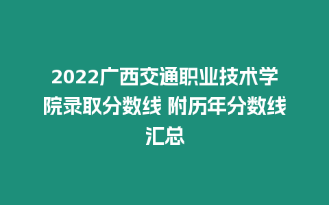 2022廣西交通職業技術學院錄取分數線 附歷年分數線匯總