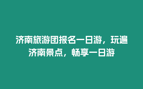 濟南旅游團報名一日游，玩遍濟南景點，暢享一日游